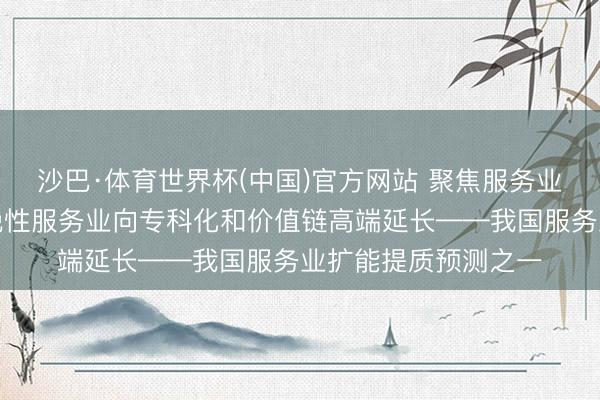 沙巴·体育世界杯(中国)官方网站 聚焦服务业扩能提质｜鼓动分娩性服务业向专科化和价值链高端延长——我国服务业扩能提质预测之一