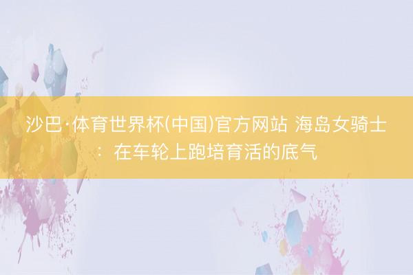 沙巴·体育世界杯(中国)官方网站 海岛女骑士：在车轮上跑培育活的底气