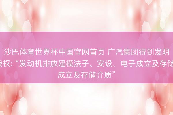 沙巴体育世界杯中国官网首页 广汽集团得到发明专利授权: “发动机排放建模法子、安设、电子成立及存储介质”