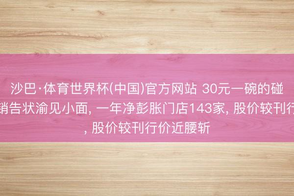 沙巴·体育世界杯(中国)官方网站 30元一碗的碰见小面撤销告状渝见小面， 一年净彭胀门店143家， 股价较刊行价近腰斩