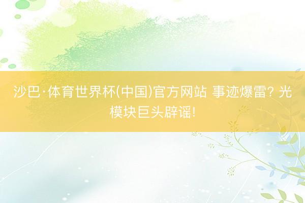 沙巴·体育世界杯(中国)官方网站 事迹爆雷? 光模块巨头辟谣!