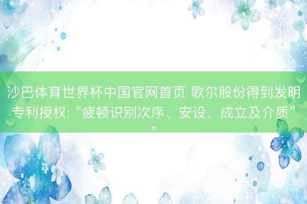 沙巴体育世界杯中国官网首页 歌尔股份得到发明专利授权: “疲顿识别次序、安设、成立及介质”