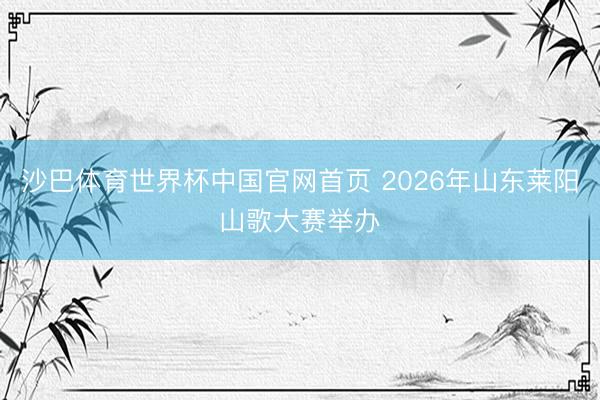沙巴体育世界杯中国官网首页 2026年山东莱阳山歌大赛举办