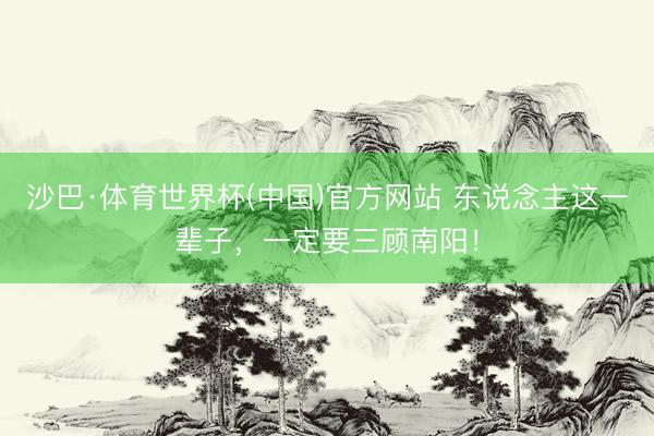 沙巴·体育世界杯(中国)官方网站 东说念主这一辈子，一定要三顾南阳！
