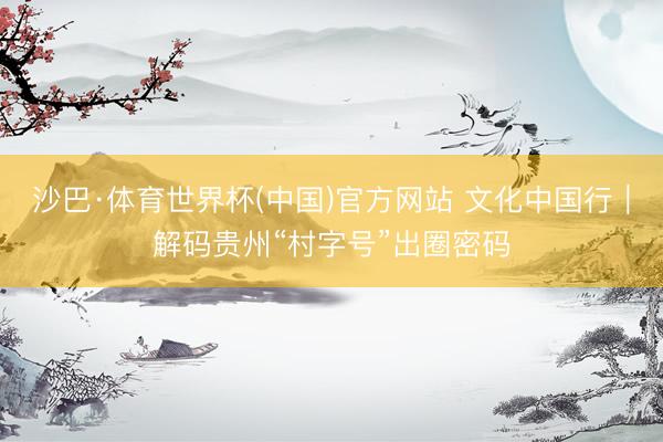 沙巴·体育世界杯(中国)官方网站 文化中国行｜解码贵州“村字号”出圈密码