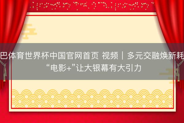 沙巴体育世界杯中国官网首页 视频｜多元交融焕新耗尽 “电影+”让大银幕有大引力