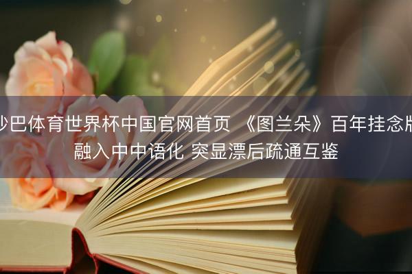 沙巴体育世界杯中国官网首页 《图兰朵》百年挂念版融入中中语化 突显漂后疏通互鉴