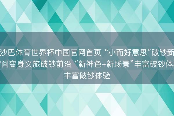 沙巴体育世界杯中国官网首页 “小而好意思”破钞新空间变身文旅破钞前沿 “新神色+新场景”丰富破钞体验