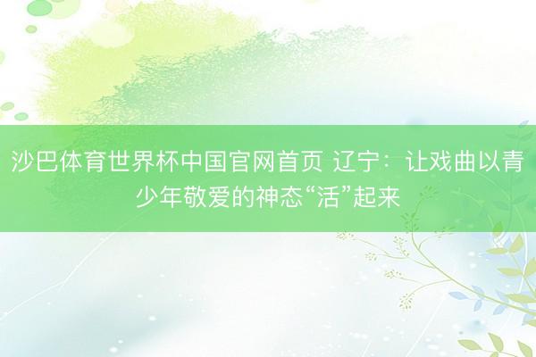 沙巴体育世界杯中国官网首页 辽宁：让戏曲以青少年敬爱的神态“活”起来