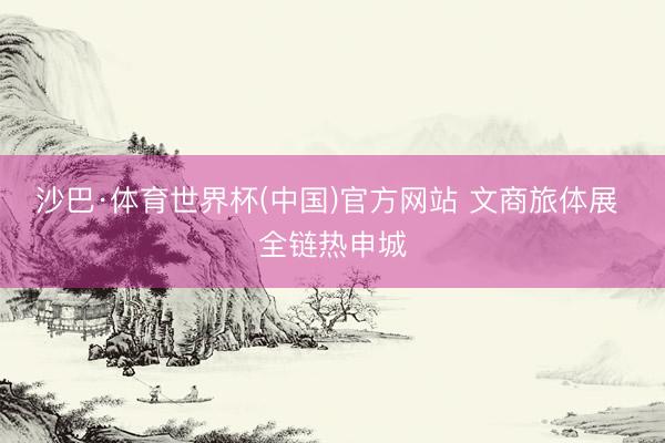 沙巴·体育世界杯(中国)官方网站 文商旅体展 全链热申城