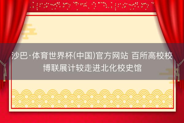 沙巴·体育世界杯(中国)官方网站 百所高校校博联展计较走进北化校史馆