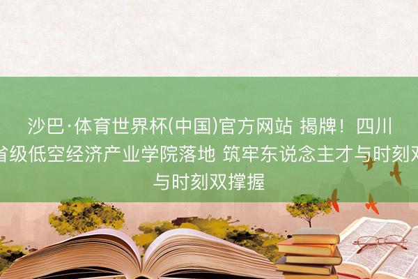沙巴·体育世界杯(中国)官方网站 揭牌！四川首个省级低空经济产业学院落地 筑牢东说念主才与时刻双撑握