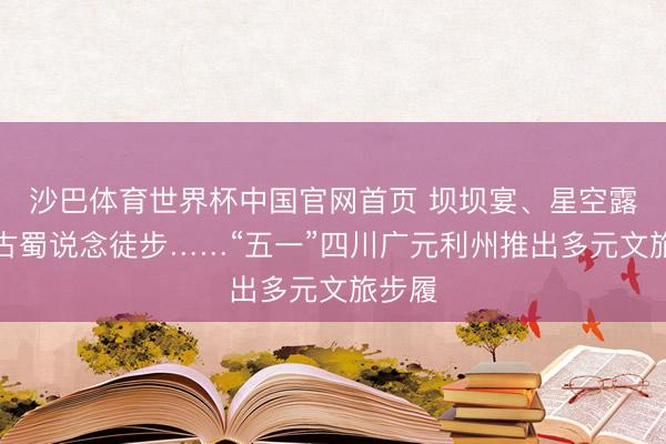 沙巴体育世界杯中国官网首页 坝坝宴、星空露营、古蜀说念徒步……“五一”四川广元利州推出多元文旅步履