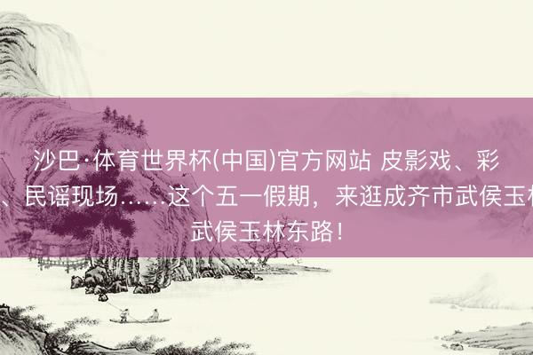 沙巴·体育世界杯(中国)官方网站 皮影戏、彩戏饰演、民谣现场……这个五一假期,来逛成齐市武侯玉林东路!