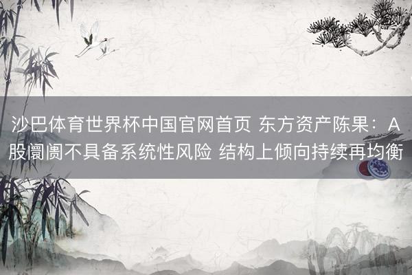 沙巴体育世界杯中国官网首页 东方资产陈果：A股阛阓不具备系统性风险 结构上倾向持续再均衡