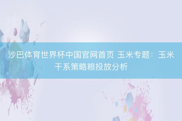 沙巴体育世界杯中国官网首页 玉米专题：玉米干系策略粮投放分析