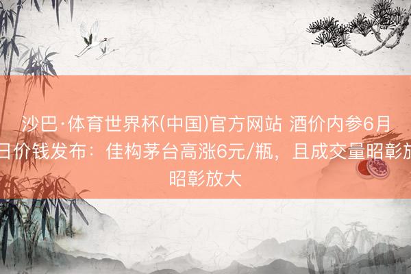 沙巴·体育世界杯(中国)官方网站 酒价内参6月15日价钱发布：佳构茅台高涨6元/瓶，且成交量昭彰放大