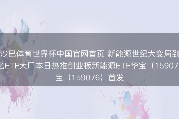 沙巴体育世界杯中国官网首页 新能源世纪大变局到来！千亿ETF大厂本日热推创业板新能源ETF华宝（159076）首发