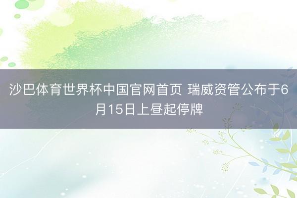 沙巴体育世界杯中国官网首页 瑞威资管公布于6月15日上昼起停牌