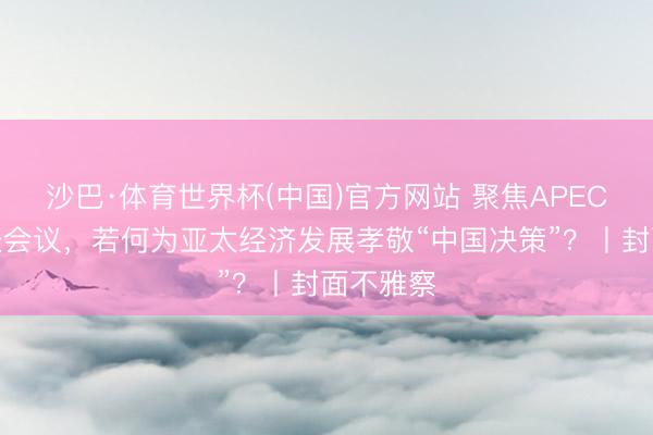 沙巴·体育世界杯(中国)官方网站 聚焦APEC买卖部长会议，若何为亚太经济发展孝敬“中国决策”？丨封面不雅察