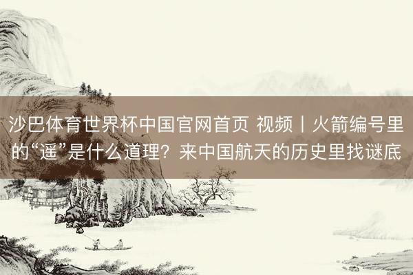 沙巴体育世界杯中国官网首页 视频丨火箭编号里的“遥”是什么道理？来中国航天的历史里找谜底