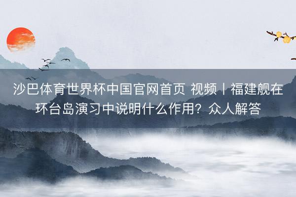 沙巴体育世界杯中国官网首页 视频丨福建舰在环台岛演习中说明什么作用？众人解答