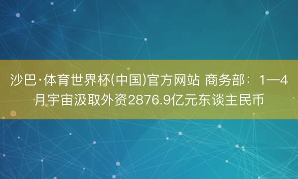 沙巴·体育世界杯(中国)官方网站 商务部:1—4月宇宙汲取外资2876.9亿元东谈主民币
