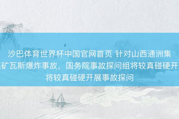 沙巴体育世界杯中国官网首页 针对山西通洲集团凝视峪煤矿瓦斯爆炸事故，国务院事故探问组将较真碰硬开展事故探问