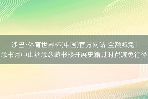 沙巴·体育世界杯(中国)官方网站 全额减免!念书月中山缅念念藏书楼开展史籍过时费减免行径