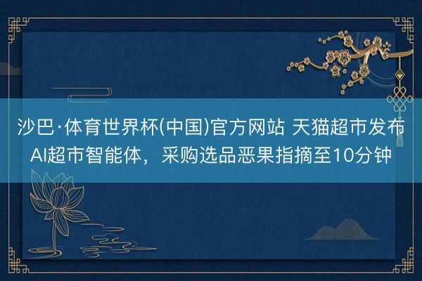 沙巴·体育世界杯(中国)官方网站 天猫超市发布AI超市智能体,采购选品恶果指摘至10分钟