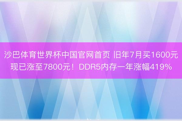 沙巴体育世界杯中国官网首页 旧年7月买1600元现已涨至7800元！DDR5内存一年涨幅419%