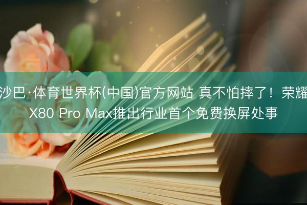 沙巴·体育世界杯(中国)官方网站 真不怕摔了！荣耀X80 Pro Max推出行业首个免费换屏处事