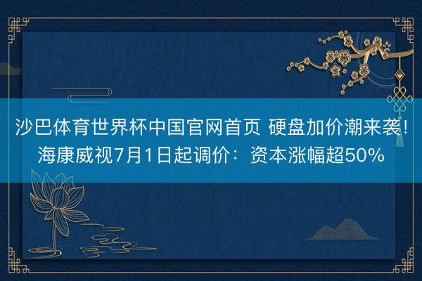 沙巴体育世界杯中国官网首页 硬盘加价潮来袭！海康威视7月1日起调价：资本涨幅超50%