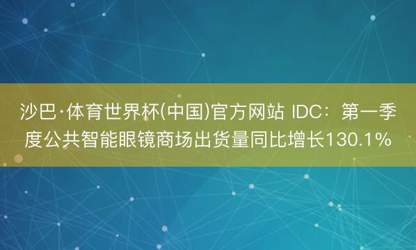 沙巴·体育世界杯(中国)官方网站 IDC：第一季度公共智能眼镜商场出货量同比增长130.1%