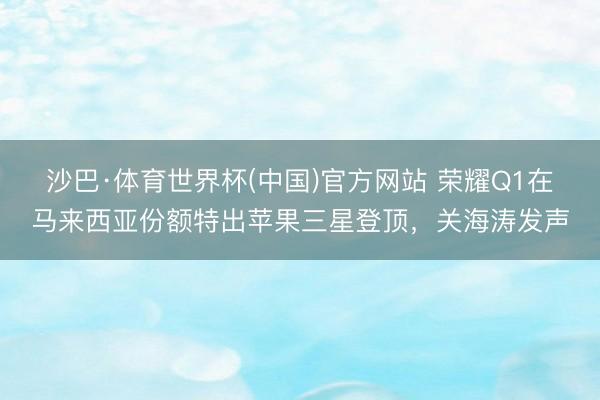 沙巴·体育世界杯(中国)官方网站 荣耀Q1在马来西亚份额特出苹果三星登顶，关海涛发声