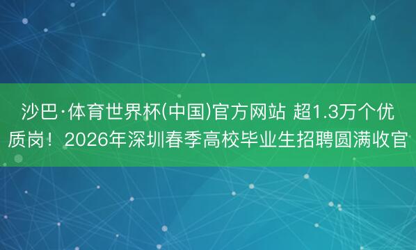 沙巴·体育世界杯(中国)官方网站 超1.3万个优质岗！2026年深圳春季高校毕业生招聘圆满收官