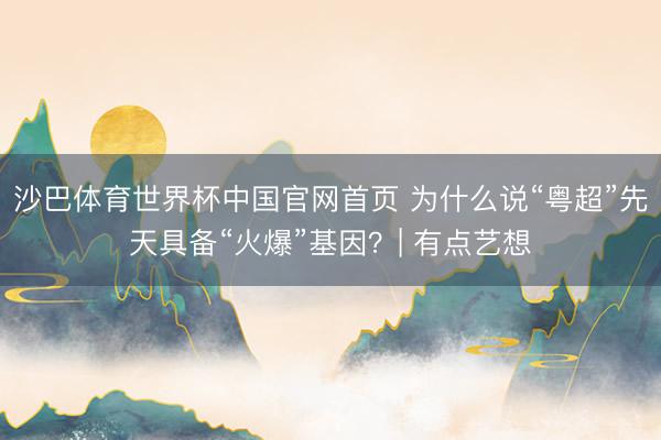 沙巴体育世界杯中国官网首页 为什么说“粤超”先天具备“火爆”基因?| 有点艺想