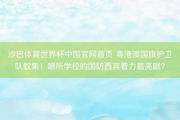 沙巴体育世界杯中国官网首页 粤港澳国旗护卫队蚁集!哪所学校的国防西宾着力最亮眼?