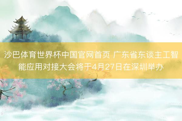 沙巴体育世界杯中国官网首页 广东省东谈主工智能应用对接大会将于4月27日在深圳举办
