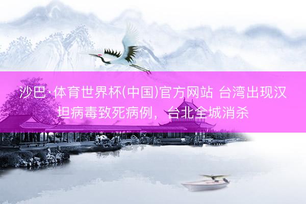 沙巴·体育世界杯(中国)官方网站 台湾出现汉坦病毒致死病例，台北全城消杀