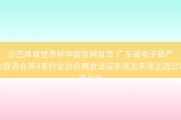 沙巴体育世界杯中国官网首页 广东省电子纸产业促进会等4家行业协会商会适应东谈主东谈主选公示