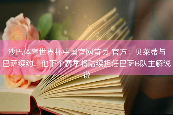 沙巴体育世界杯中国官网首页 官方：贝莱蒂与巴萨续约，他下个赛季将陆续担任巴萨B队主解说