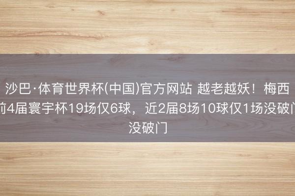 沙巴·体育世界杯(中国)官方网站 越老越妖！梅西前4届寰宇杯19场仅6球，近2届8场10球仅1场没破门