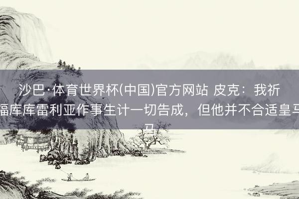沙巴·体育世界杯(中国)官方网站 皮克：我祈福库库雷利亚作事生计一切告成，但他并不合适皇马
