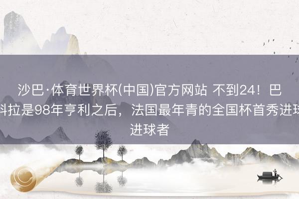 沙巴·体育世界杯(中国)官方网站 不到24！巴尔科拉是98年亨利之后，法国最年青的全国杯首秀进球者