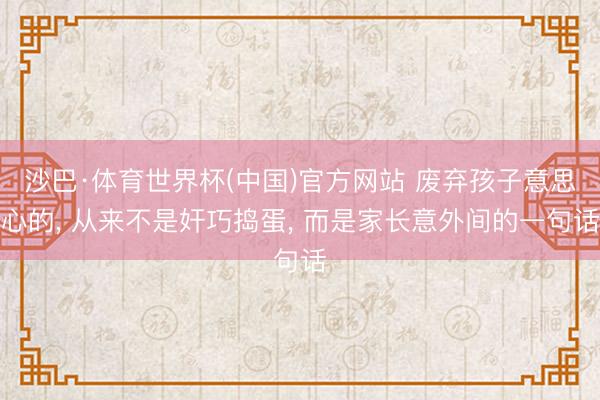 沙巴·体育世界杯(中国)官方网站 废弃孩子意思心的， 从来不是奸巧捣蛋， 而是家长意外间的一句话