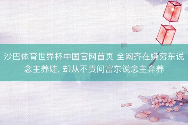 沙巴体育世界杯中国官网首页 全网齐在嫌穷东说念主养娃， 却从不责问富东说念主弃养