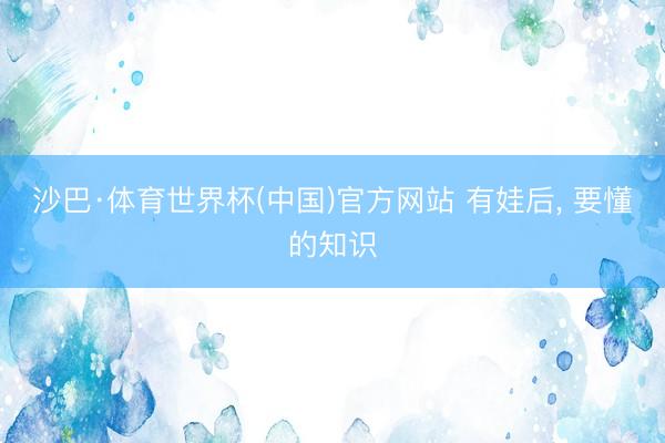 沙巴·体育世界杯(中国)官方网站 有娃后，<a href=