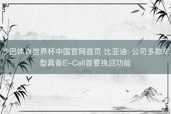 沙巴体育世界杯中国官网首页 比亚迪: 公司多款车型具备E-Call首要挽回功能