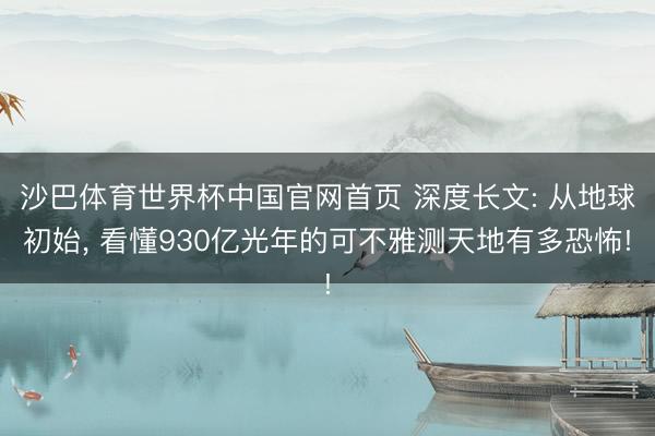 沙巴体育世界杯中国官网首页 深度长文: 从地球初始， 看懂930亿光年的可不雅测天地有多恐怖!